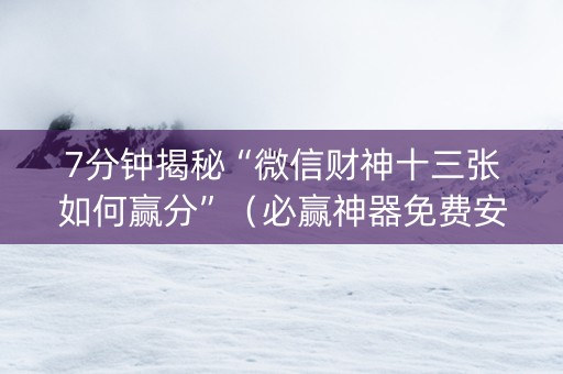 7分钟揭秘“微信财神十三张如何赢分”（必赢神器免费安装)