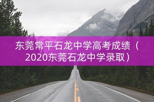 东莞常平石龙中学高考成绩（2020东莞石龙中学录取）
