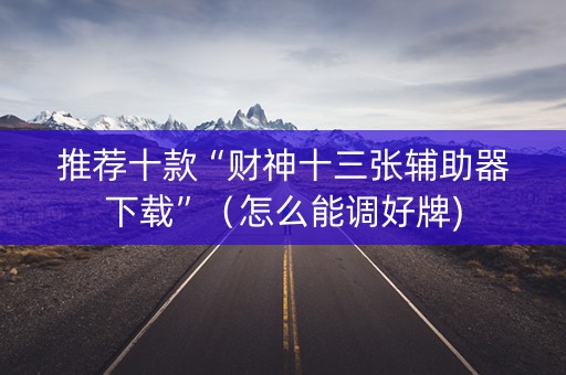 推荐十款“财神十三张辅助器下载”（怎么能调好牌)