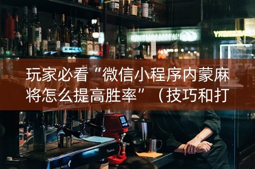 玩家必看“微信小程序内蒙麻将怎么提高胜率”（技巧和打好牌方法)