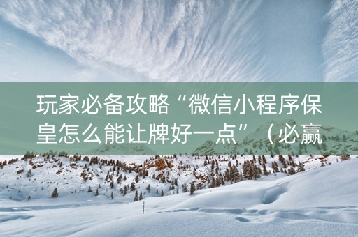 玩家必备攻略“微信小程序保皇怎么能让牌好一点”（必赢神器免费安装)