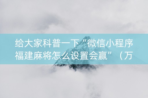 给大家科普一下“微信小程序福建麻将怎么设置会赢”（万能开挂神器)