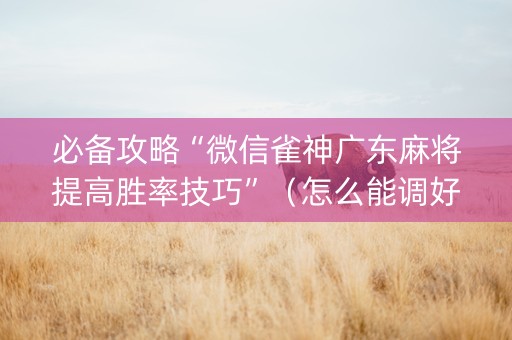 必备攻略“微信雀神广东麻将提高胜率技巧”（怎么能调好牌)