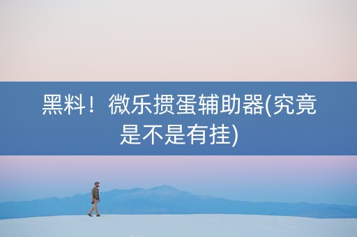 黑料！微乐掼蛋辅助器(究竟是不是有挂)