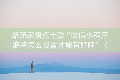 给玩家盘点十款“微信小程序麻将怎么设置才能有好牌”（怎么能得到好牌)