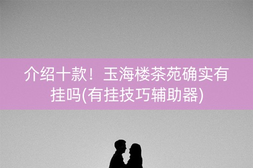 介绍十款！玉海楼茶苑确实有挂吗(有挂技巧辅助器)
