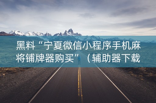 黑料“宁夏微信小程序手机麻将铺牌器购买”（辅助器下载)