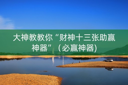 大神教教你“财神十三张助赢神器”（必赢神器)