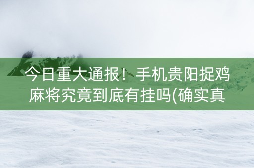 今日重大通报！手机贵阳捉鸡麻将究竟到底有挂吗(确实真的有挂)
