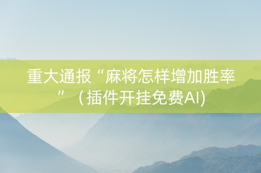重大通报“麻将怎样增加胜率”（插件开挂免费AI)
