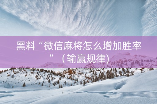 黑料“微信麻将怎么增加胜率”（输赢规律)