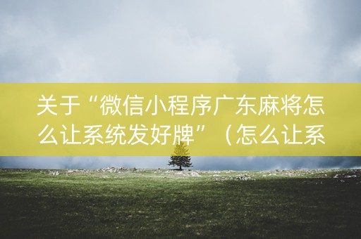 关于“微信小程序广东麻将怎么让系统发好牌”（怎么让系统给自己好牌)