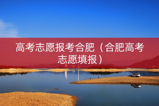 高考志愿报考合肥（合肥高考志愿填报）
