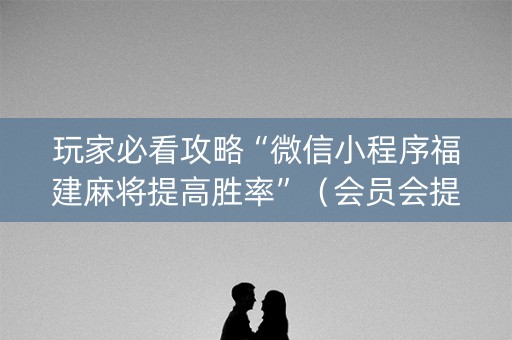 玩家必看攻略“微信小程序福建麻将提高胜率”（会员会提高胜率吗)
