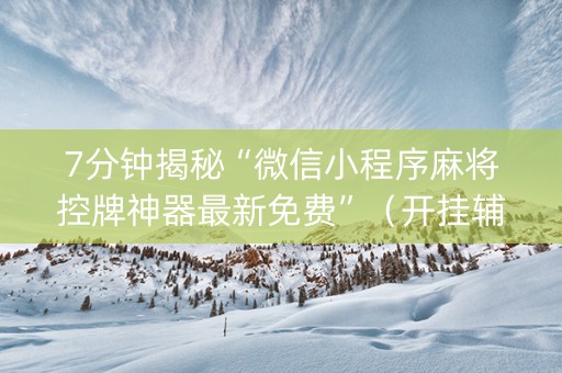 7分钟揭秘“微信小程序麻将控牌神器最新免费”（开挂辅助脚本)