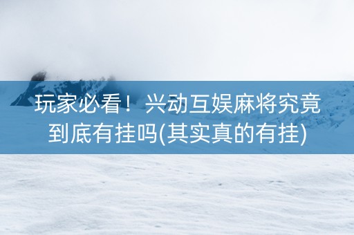 玩家必看！兴动互娱麻将究竟到底有挂吗(其实真的有挂)