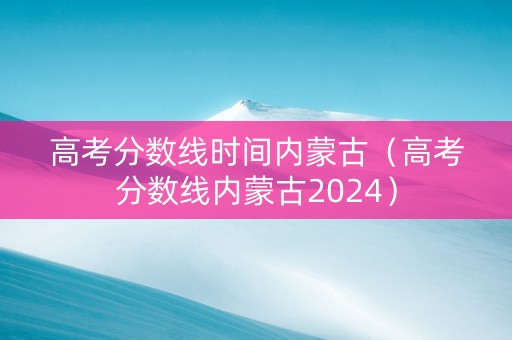高考分数线时间内蒙古（高考分数线内蒙古2024）