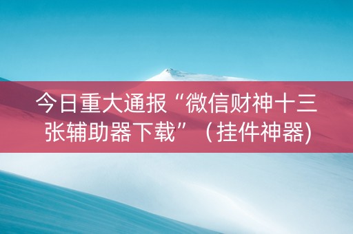今日重大通报“微信财神十三张辅助器下载”（挂件神器)