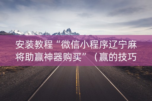 安装教程“微信小程序辽宁麻将助赢神器购买”（赢的技巧规律)