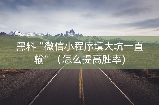 黑料“微信小程序填大坑一直输”（怎么提高胜率)