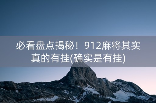 必看盘点揭秘！912麻将其实真的有挂(确实是有挂)