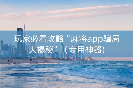 玩家必看攻略“麻将app骗局大揭秘”（专用神器)