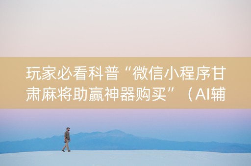 玩家必看科普“微信小程序甘肃麻将助赢神器购买”（AI辅助胡牌规则)