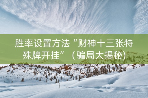 胜率设置方法“财神十三张特殊牌开挂”（骗局大揭秘)