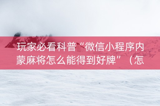 玩家必看科普“微信小程序内蒙麻将怎么能得到好牌”（怎么设置能有好牌)