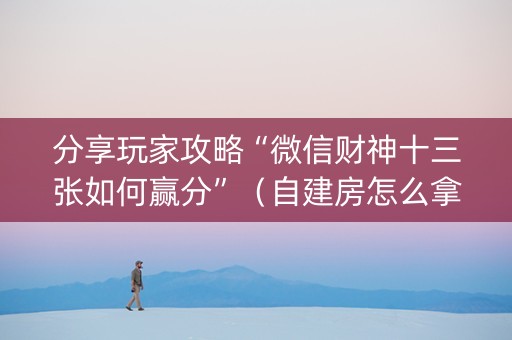 分享玩家攻略“微信财神十三张如何赢分”（自建房怎么拿好牌)