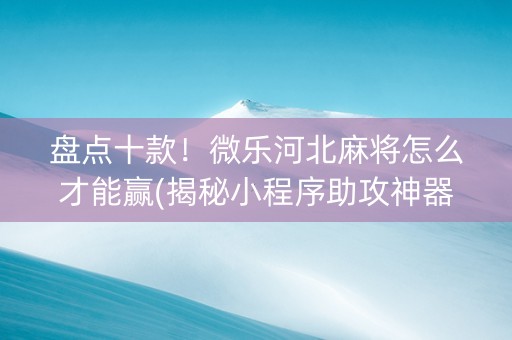 盘点十款！微乐河北麻将怎么才能赢(揭秘小程序助攻神器)