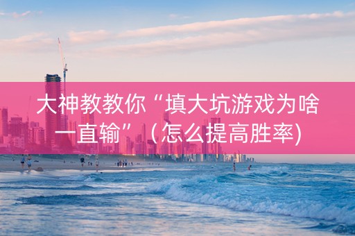 大神教教你“填大坑游戏为啥一直输”（怎么提高胜率)
