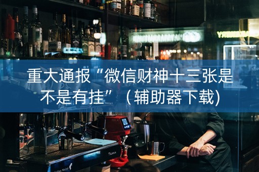 重大通报“微信财神十三张是不是有挂”（辅助器下载)