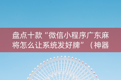 盘点十款“微信小程序广东麻将怎么让系统发好牌”（神器最新免费)