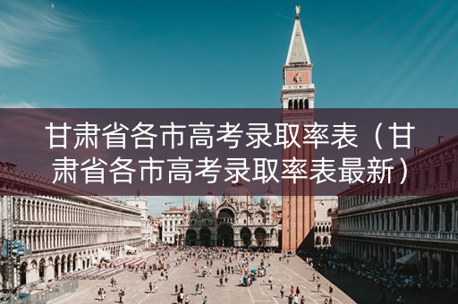 甘肃省各市高考录取率表（甘肃省各市高考录取率表最新）