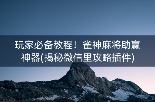 玩家必备教程！雀神麻将助赢神器(揭秘微信里攻略插件)