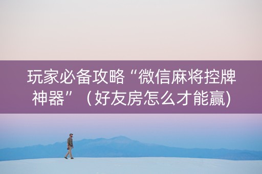 玩家必备攻略“微信麻将控牌神器”（好友房怎么才能赢)