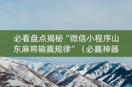 必看盘点揭秘“微信小程序山东麻将输赢规律”（必赢神器)