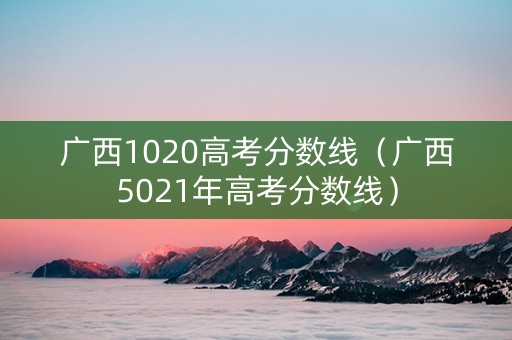 广西1020高考分数线（广西5021年高考分数线）