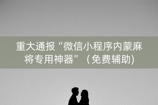 重大通报“微信小程序内蒙麻将专用神器”（免费辅助)