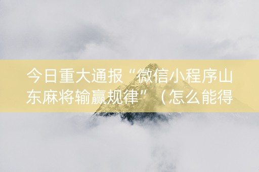 今日重大通报“微信小程序山东麻将输赢规律”（怎么能得到好牌)