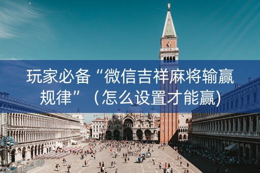 玩家必备“微信吉祥麻将输赢规律”（怎么设置才能赢)