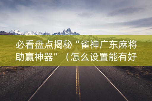 必看盘点揭秘“雀神广东麻将助赢神器”（怎么设置能有好牌)