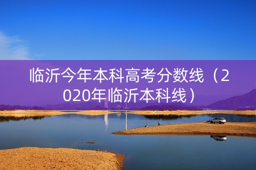 临沂今年本科高考分数线（2020年临沂本科线）