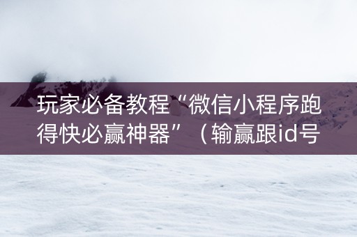 玩家必备教程“微信小程序跑得快必赢神器”（输赢跟id号有关系吗)