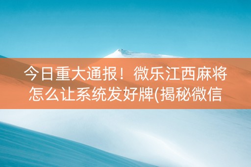 今日重大通报！微乐江西麻将怎么让系统发好牌(揭秘微信里自建房怎么赢)