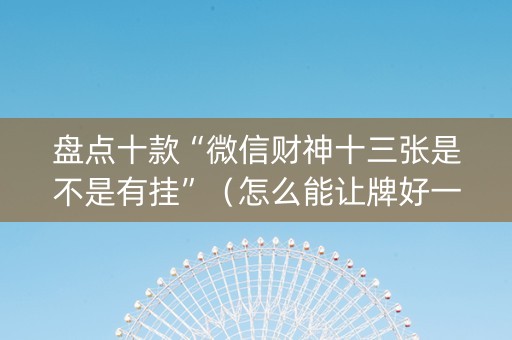 盘点十款“微信财神十三张是不是有挂”（怎么能让牌好一点)