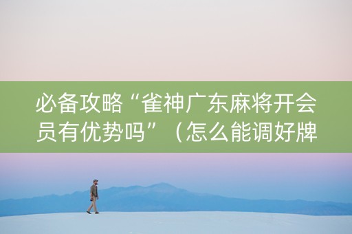 必备攻略“雀神广东麻将开会员有优势吗”（怎么能调好牌)