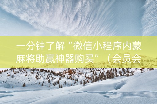 一分钟了解“微信小程序内蒙麻将助赢神器购买”（会员会提高胜率吗)