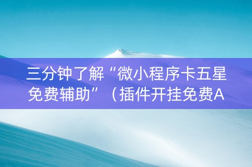 三分钟了解“微小程序卡五星免费辅助”（插件开挂免费AI)